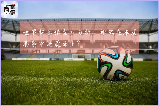 世界杯竞猜盘口分析：谁能在本届赛事中逆袭而上？