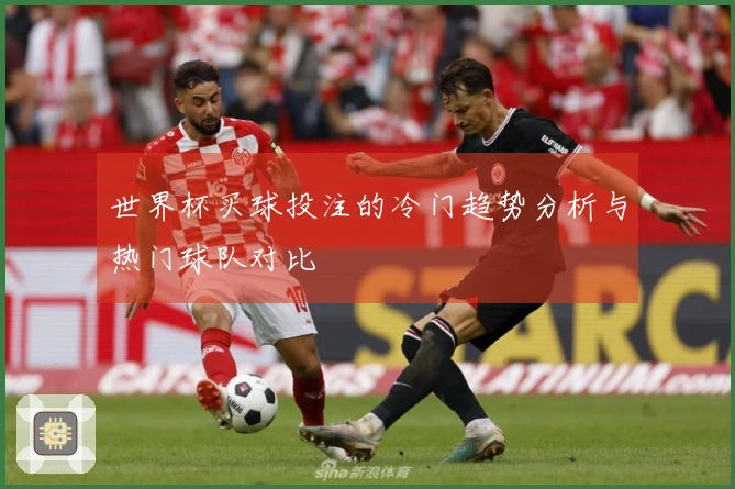 世界杯买球投注的冷门趋势分析与热门球队对比