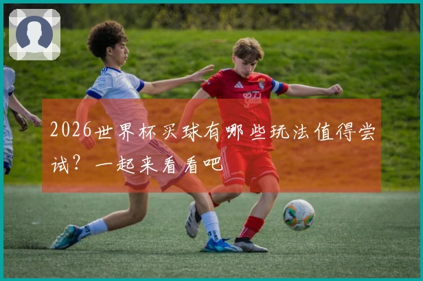 2026世界杯买球有哪些玩法值得尝试？一起来看看吧