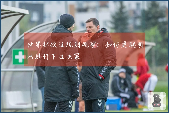 世界杯投注规则观察：如何更聪明地进行下注决策