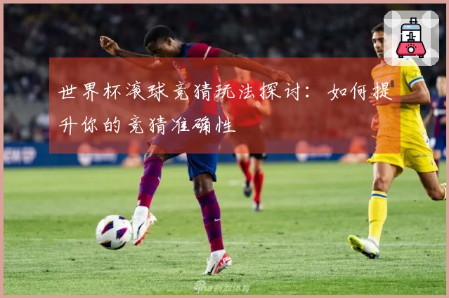 世界杯滚球竞猜玩法探讨：如何提升你的竞猜准确性