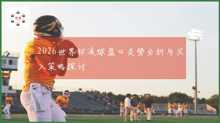 2026世界杯滚球盘口走势分析与买入策略探讨