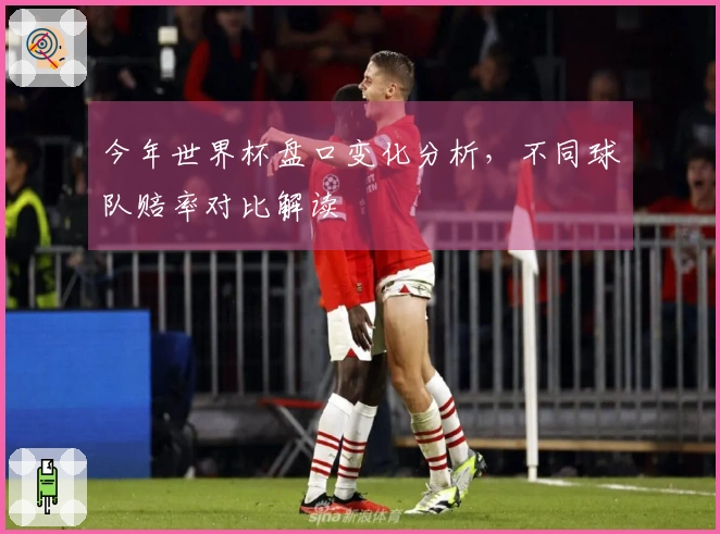 今年世界杯盘口变化分析，不同球队赔率对比解读