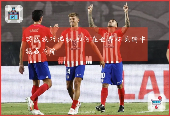 实战技巧揭秘 如何在世界杯竞猜中稳赢不输