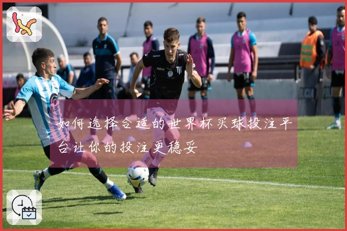 如何选择合适的世界杯买球投注平台让你的投注更稳妥