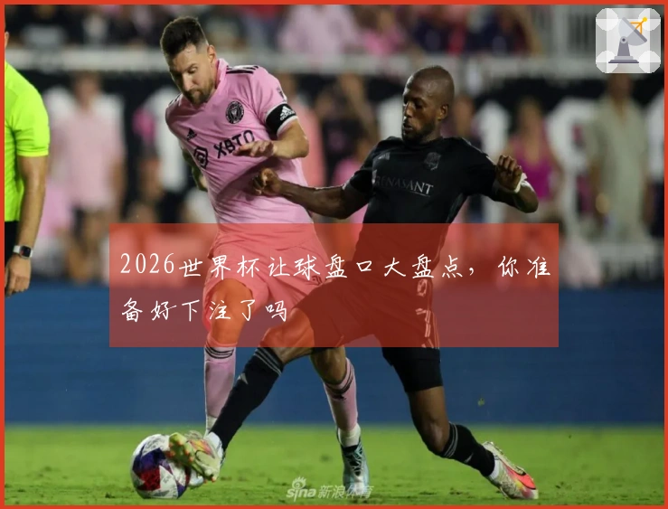 2026世界杯让球盘口大盘点，你准备好下注了吗