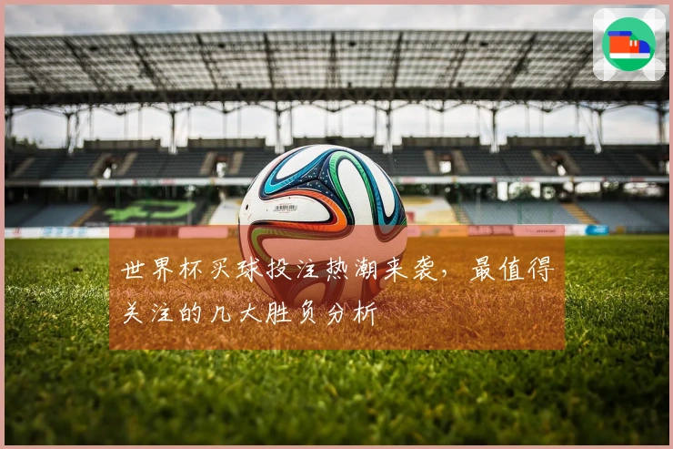 世界杯买球投注热潮来袭，最值得关注的几大胜负分析