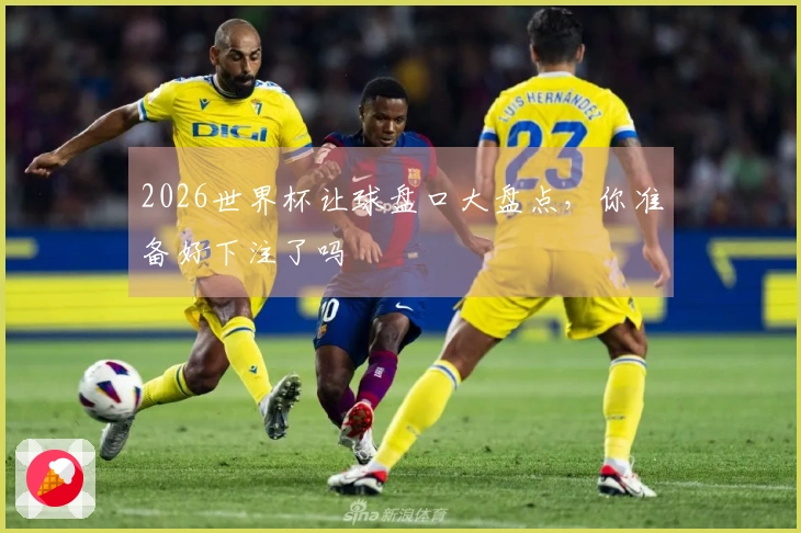 2026世界杯让球盘口大盘点，你准备好下注了吗