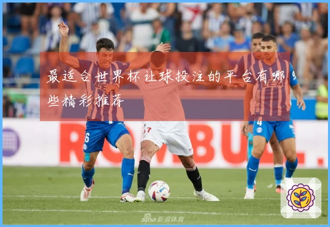 最适合世界杯让球投注的平台有哪些精彩推荐
