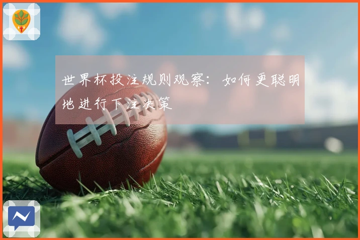世界杯投注规则观察：如何更聪明地进行下注决策