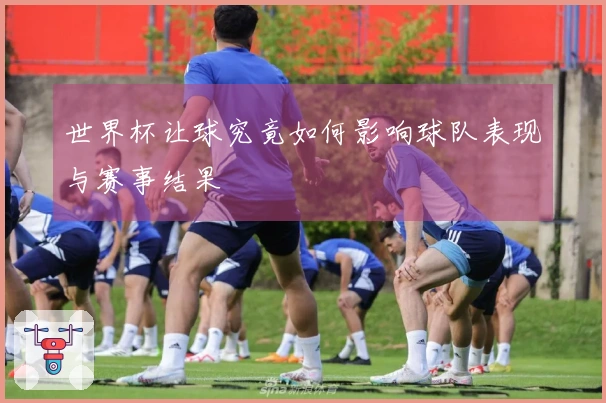 世界杯让球究竟如何影响球队表现与赛事结果