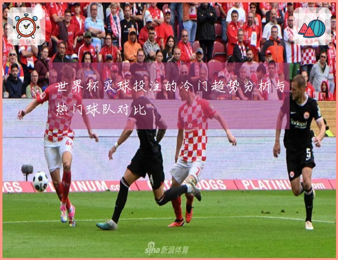 世界杯买球投注的冷门趋势分析与热门球队对比