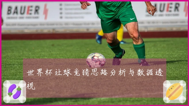 世界杯让球竞猜思路分析与数据透视