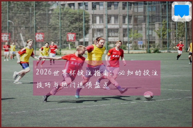2026世界杯投注指南：必知的投注技巧与热门选项盘点
