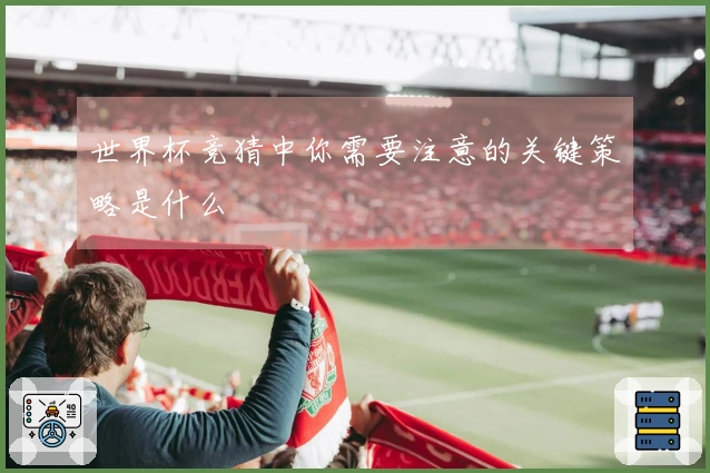 世界杯竞猜中你需要注意的关键策略是什么