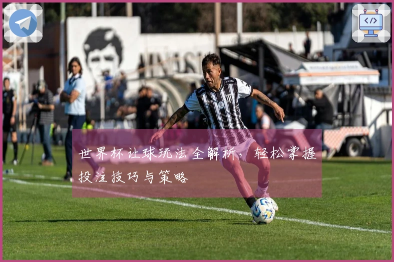 世界杯让球玩法全解析，轻松掌握投注技巧与策略