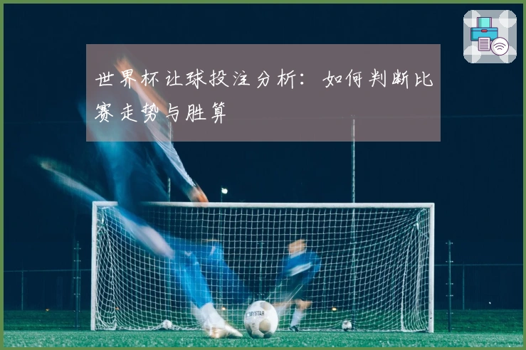 世界杯让球投注分析：如何判断比赛走势与胜算