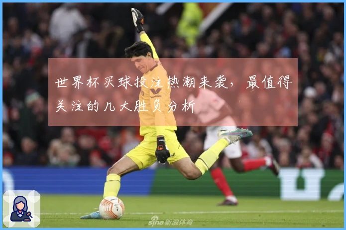 世界杯买球投注热潮来袭,最值得关注的几大胜负分析