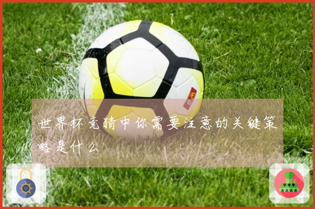 世界杯竞猜中你需要注意的关键策略是什么