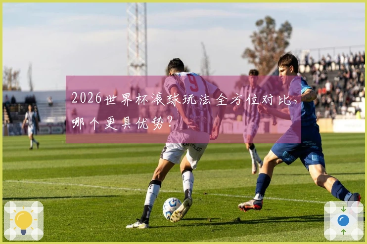 2026世界杯滚球玩法全方位对比，哪个更具优势？