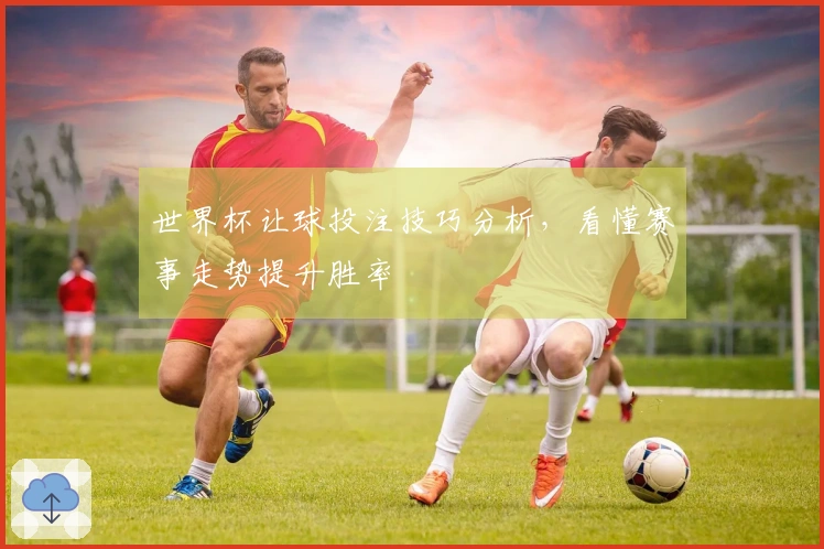 世界杯让球投注技巧分析，看懂赛事走势提升胜率