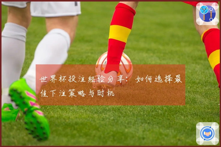 世界杯投注经验分享：如何选择最佳下注策略与时机