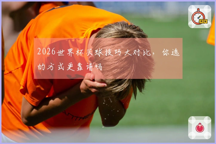 2026世界杯买球技巧大对比，你选的方式更靠谱吗