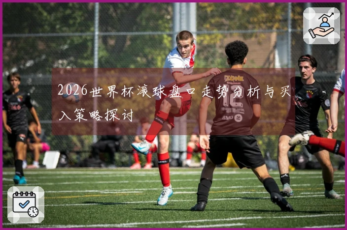 2026世界杯滚球盘口走势分析与买入策略探讨