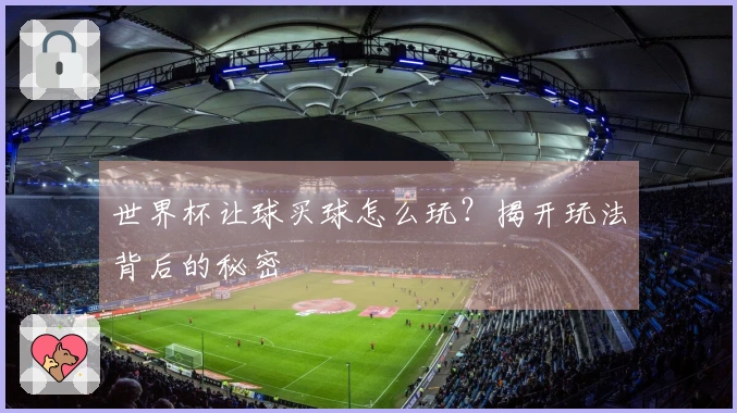 世界杯让球买球怎么玩？揭开玩法背后的秘密
