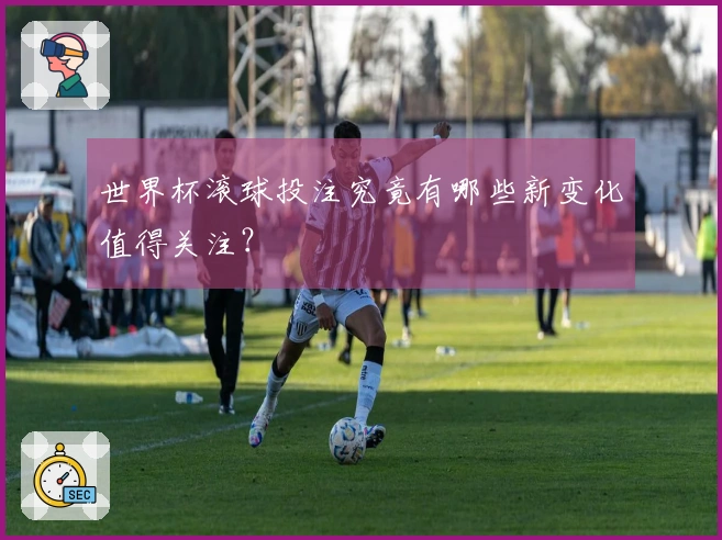 世界杯滚球投注究竟有哪些新变化值得关注?